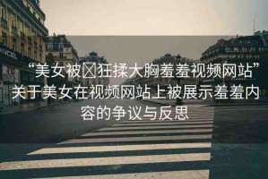 “美女被?狂揉大胸羞羞視頻網(wǎng)站”關(guān)于美女在視頻網(wǎng)站上被展示羞羞內(nèi)容的爭議與反思