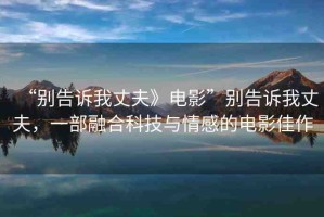“別告訴我丈夫》電影”別告訴我丈夫，一部融合科技與情感的電影佳作