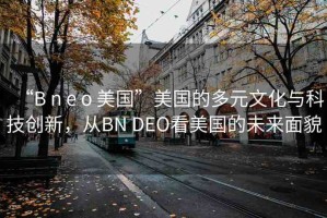 “B n e o 美國(guó)”美國(guó)的多元文化與科技創(chuàng)新，從BN DEO看美國(guó)的未來(lái)面貌
