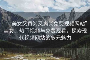 “美女又黃?又爽?免費(fèi)視頻網(wǎng)站”美女、熱門視頻與免費(fèi)觀看，探索現(xiàn)代視頻網(wǎng)站的多元魅力
