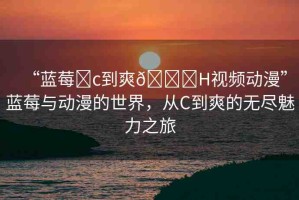 “藍(lán)莓?c到爽??H視頻動(dòng)漫”藍(lán)莓與動(dòng)漫的世界，從C到爽的無(wú)盡魅力之旅
