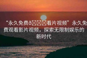 “永久免費??看片視頻”永久免費觀看影片視頻，探索無限制娛樂的新時代