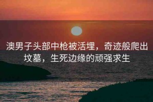 澳男子頭部中槍被活埋，奇跡般爬出墳?zāi)?，生死邊緣的頑強(qiáng)求生