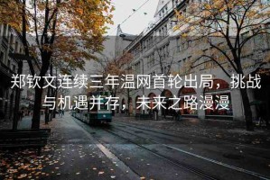 鄭欽文連續(xù)三年溫網(wǎng)首輪出局，挑戰(zhàn)與機遇并存，未來之路漫漫