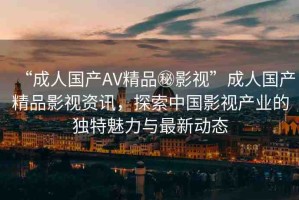 “成人國(guó)產(chǎn)AV精品秘影視”成人國(guó)產(chǎn)精品影視資訊，探索中國(guó)影視產(chǎn)業(yè)的獨(dú)特魅力與最新動(dòng)態(tài)