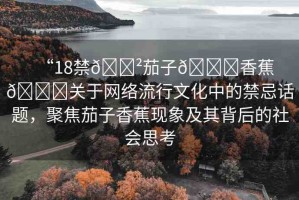 “18禁??茄子??香蕉??關(guān)于網(wǎng)絡(luò)流行文化中的禁忌話題，聚焦茄子香蕉現(xiàn)象及其背后的社會(huì)思考