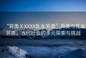 “異類ⅩXXXX亂女另類”異類與亂女另類，當代社會的多元探索與挑戰(zhàn)
