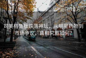司美格魯肽跌落神壇，從明星藥物到市場爭議，真相究竟如何？