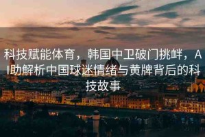 科技賦能體育，韓國中衛(wèi)破門挑釁，AI助解析中國球迷情緒與黃牌背后的科技故事