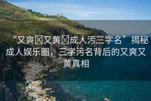“又爽?又黃?成人污三字名”揭秘成人娛樂圈，三字污名背后的又爽又黃真相