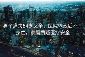 男子痛失54歲父親，醫(yī)院輸液后不幸身亡，家屬質(zhì)疑醫(yī)療安全