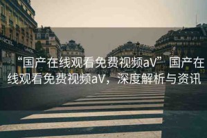 “國產(chǎn)在線觀看免費視頻aV”國產(chǎn)在線觀看免費視頻aV，深度解析與資訊