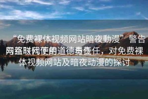 “免費(fèi)裸體視頻網(wǎng)站暗夜動(dòng)漫”警告與互聯(lián)網(wǎng)使用道德責(zé)任
網(wǎng)絡(luò)時(shí)代下的道德與責(zé)任，對免費(fèi)裸體視頻網(wǎng)站及暗夜動(dòng)漫的探討
