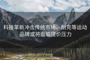 科技革新沖擊傳統(tǒng)市場，耐克等運動品牌或?qū)⒚媾R提價壓力