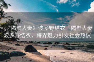 “隔壁人妻》波多野結(jié)衣”隔壁人妻波多野結(jié)衣，跨界魅力引發(fā)社會熱議