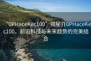 “0PHaceKec100”揭秘∏0PHaceKec100，前沿科技與未來(lái)趨勢(shì)的完美結(jié)合