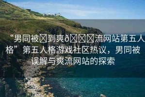 “男同被?到爽??流網(wǎng)站第五人格”第五人格游戲社區(qū)熱議，男同被誤解與爽流網(wǎng)站的探索