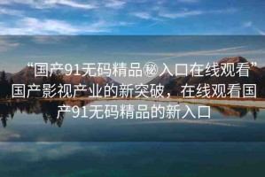 “國產(chǎn)91無碼精品秘入口在線觀看”國產(chǎn)影視產(chǎn)業(yè)的新突破，在線觀看國產(chǎn)91無碼精品的新入口