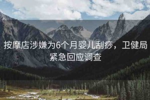 按摩店涉嫌為6個(gè)月嬰兒刮痧，衛(wèi)健局緊急回應(yīng)調(diào)查