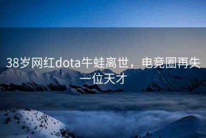 38歲網(wǎng)紅dota牛蛙離世，電競?cè)υ偈б晃惶觳? title=