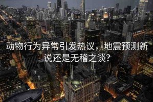 動(dòng)物行為異常引發(fā)熱議，地震預(yù)測(cè)新說(shuō)還是無(wú)稽之談？