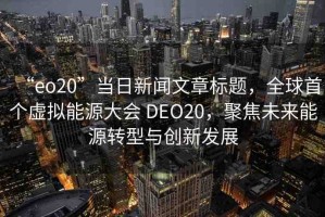 “eo20”當(dāng)日新聞文章標(biāo)題，全球首個(gè)虛擬能源大會(huì) DEO20，聚焦未來(lái)能源轉(zhuǎn)型與創(chuàng)新發(fā)展