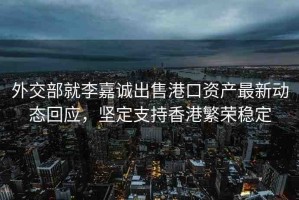 外交部就李嘉誠出售港口資產(chǎn)最新動態(tài)回應(yīng)，堅定支持香港繁榮穩(wěn)定
