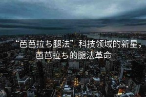 “芭芭拉ち腿法”科技領(lǐng)域的新星，芭芭拉ち的腿法革命