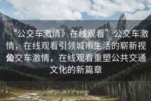 “公交車激情》在線觀看”公交車激情，在線觀看引領(lǐng)城市生活的嶄新視角
公交車激情，在線觀看重塑公共交通文化的新篇章