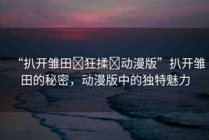 “扒開雛田?狂揉?動漫版”扒開雛田的秘密，動漫版中的獨特魅力