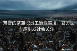 奈雪的茶兼職員工遭遇霸凌，官方回應(yīng)引發(fā)社會(huì)關(guān)注