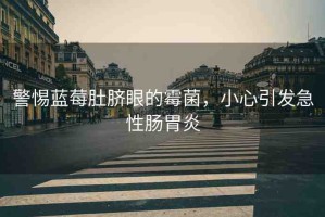 警惕藍莓肚臍眼的霉菌，小心引發(fā)急性腸胃炎