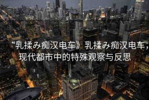 “乳揉み癡漢電車》乳揉み癡漢電車，現代都市中的特殊觀察與反思