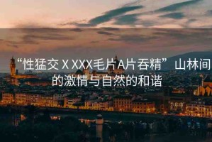 “性猛交ⅩXXX毛片A片吞精”山林間的激情與自然的和諧
