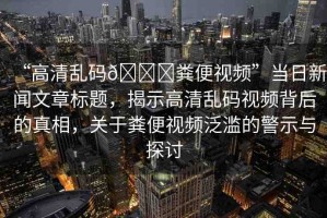 “高清亂碼??糞便視頻”當(dāng)日新聞文章標(biāo)題，揭示高清亂碼視頻背后的真相，關(guān)于糞便視頻泛濫的警示與探討
