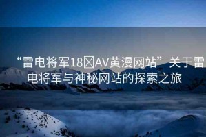 “雷電將軍18?AV黃漫網(wǎng)站”關(guān)于雷電將軍與神秘網(wǎng)站的探索之旅