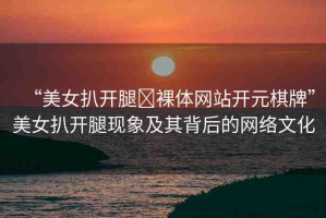 “美女扒開腿?裸體網(wǎng)站開元棋牌”美女扒開腿現(xiàn)象及其背后的網(wǎng)絡(luò)文化