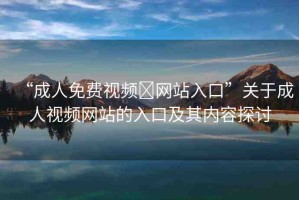 “成人免費(fèi)視頻?網(wǎng)站入口”關(guān)于成人視頻網(wǎng)站的入口及其內(nèi)容探討