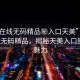 “91在線無碼精品秘入口天美”探索91在線無碼精品，揭秘天美入口的獨(dú)特魅力