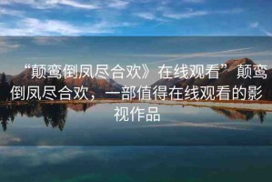 “顛鸞倒鳳盡合歡》在線觀看”顛鸞倒鳳盡合歡，一部值得在線觀看的影視作品