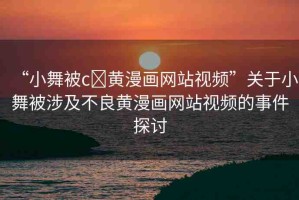 “小舞被c?黃漫畫網(wǎng)站視頻”關(guān)于小舞被涉及不良黃漫畫網(wǎng)站視頻的事件探討