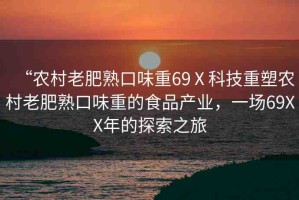 “農(nóng)村老肥熟口味重69Ⅹ科技重塑農(nóng)村老肥熟口味重的食品產(chǎn)業(yè)，一場(chǎng)69XX年的探索之旅