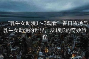 “乳牛女動漫1～3觀看”春日牧場與乳牛女動漫的世界，從1到3的奇妙旅程