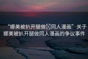 “娜美被扒開腿做?同人漫畫”關(guān)于娜美被扒開腿做同人漫畫的爭議事件
