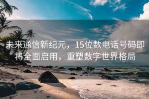 未來通信新紀(jì)元，15位數(shù)電話號(hào)碼即將全面啟用，重塑數(shù)字世界格局