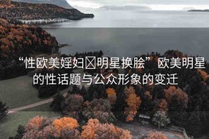 “性歐美婬婦?明星換膾”歐美明星的性話題與公眾形象的變遷