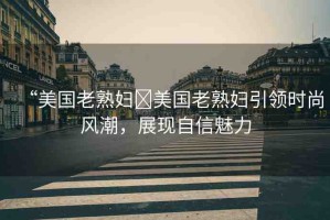 “美國老熟婦?美國老熟婦引領時尚風潮，展現(xiàn)自信魅力