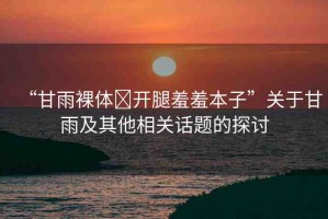 “甘雨裸體?開腿羞羞本子”關于甘雨及其他相關話題的探討
