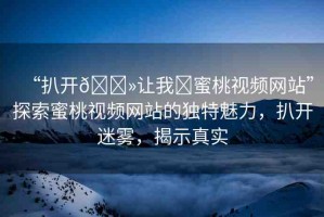 “扒開??讓我?蜜桃視頻網(wǎng)站”探索蜜桃視頻網(wǎng)站的獨特魅力，扒開迷霧，揭示真實