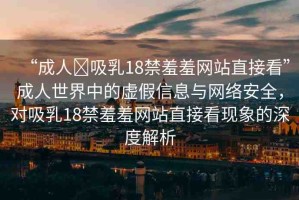 “成人?吸乳18禁羞羞網(wǎng)站直接看”成人世界中的虛假信息與網(wǎng)絡(luò)安全，對吸乳18禁羞羞網(wǎng)站直接看現(xiàn)象的深度解析